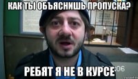 Как ты объяснишь пропуска? Ребят я не в курсе