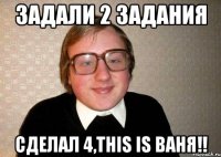 Задали 2 задания Сделал 4,this is ваня!!