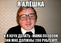 Я Алёшка И я хочу делать -МАМА позвони они мне должны 200 рублей!!!