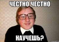 честно честно научешь?