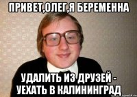 Привет,Олег,я беременна Удалить из друзей - Уехать в Калининград