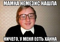 МАМКА НЕМЕЗИС НАШЛА НИЧЕГО, У МЕНЯ ЕСТЬ ХАННА