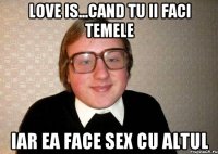 Love is...cand tu ii faci temele iar ea face sex cu altul