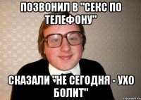 Позвонил в "секс по телефону" сказали "не сегодня - ухо болит"