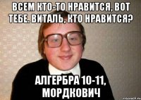 всем кто-то нравится, вот тебе. виталь, кто нравится? алгербра 10-11, Мордкович