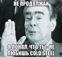 Не продолжай я понял, что ты- не любишь Cold steel