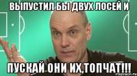 выпустил бы двух лосей и пускай они их,топчат!!!