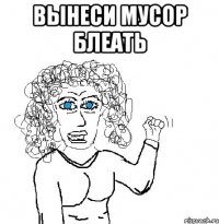 Вынеси мусор блеать 