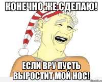 Конечно же сделаю! Если вру пусть выростит мой нос!