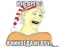 Кто врет ? Я никогда не вру...