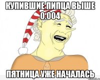 купившие пипца выше 0.004 пятница уже началась