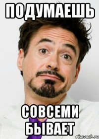 Подумаешь совсеми бывает
