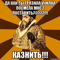 Да как ты грязная училка посмела мне 2 поставить?????!!! КАЗНИТЬ!!!