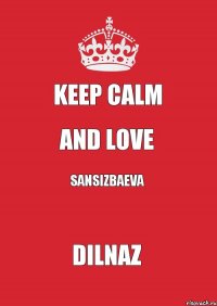 KEEP CALM AND LOVE SANSIZBAEVA DILNAZ