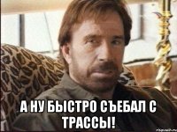  А ну быстро съебал с трассы!