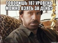 Говоришь 187 уровень можно взять за день? 