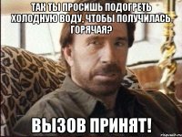 Так ты просишь подогреть холодную воду, чтобы получилась горячая? Вызов принят!