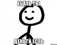 ЕБАТЬ ТЫ ДЕНЬГИ ЕСТЬ