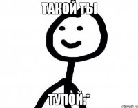 Такой ты тупой:*