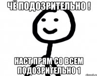 Чё подозрительно ! Наст прям со всем подозрительно 1