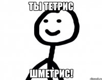 ТЫ тетрис шметрис!