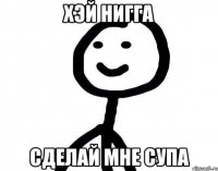 хэй нигга сделай мне супа