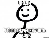 Люди что по геграфии учить надо?