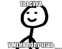 Ты сука у меня получешь