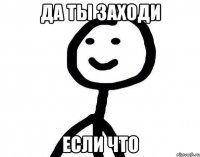 да ты заходи если что