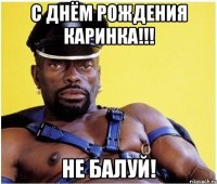 С ДНЁМ РОЖДЕНИЯ КАРИНКА!!! НЕ БАЛУЙ!