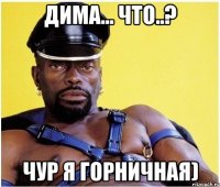 Дима... Что..? Чур я горничная)