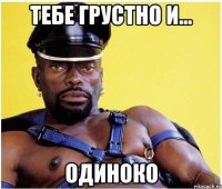 тебе грустно и... одиноко
