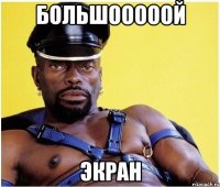 Большооооой экран