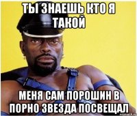 ты знаешь кто я такой меня сам порошин в порно звезда посвещал