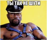 ТЫ ТАК НЕ ШУТИ 