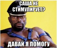 Саша не стимулирует? давай я помогу