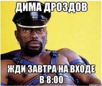 Дима дроздов жди завтра на входе в 8:00