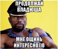 Продолжай Владюша Мне ощинь интересно))0