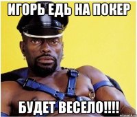 Игорь едь на покер будет весело!!!!