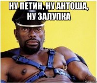 Ну Петин, ну Антоша, ну залупка 