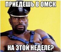 Приедешь в Омск на этой неделе?