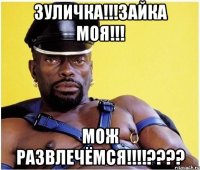 Зуличка!!!Зайка моя!!! Мож развлечёмся!!!!????