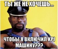 Ты же не хочешь... Чтобы я включил KPI машину???