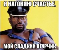 Я нагоняю счастье, Мой сладкий огурчик