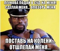 Пеунова подай в суд на меня! Сделай меня... опозорь меня Поставь на колени... Отшлепай меня...