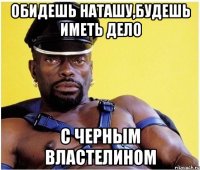 Обидешь наташу,будешь иметь дело С черным властелином