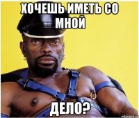 Хочешь иметь со мной Дело?