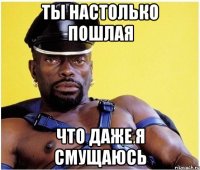 Ты настолько пошлая Что даже я смущаюсь
