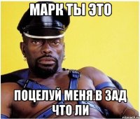 Марк ты это Поцелуй меня в зад что ли