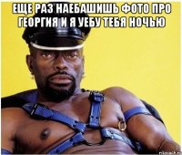Еще раз наебашишь фото про Георгия и я уебу тебя ночью 